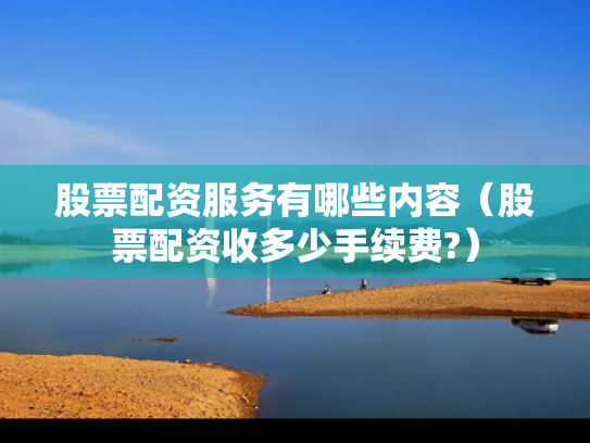 股票配资服务有哪些内容（股票配资收多少手续费?）