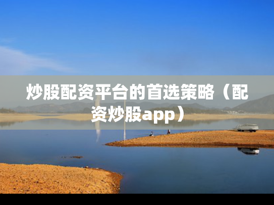 炒股配资平台的首选策略（配资炒股app）