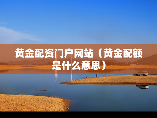黄金配资门户网站（黄金配额是什么意思）