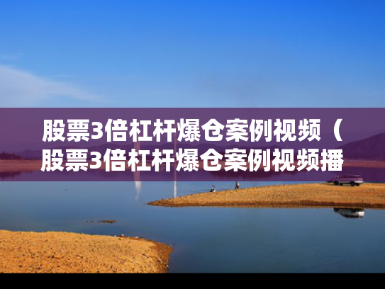 股票3倍杠杆爆仓案例视频（股票3倍杠杆爆仓案例视频播放）