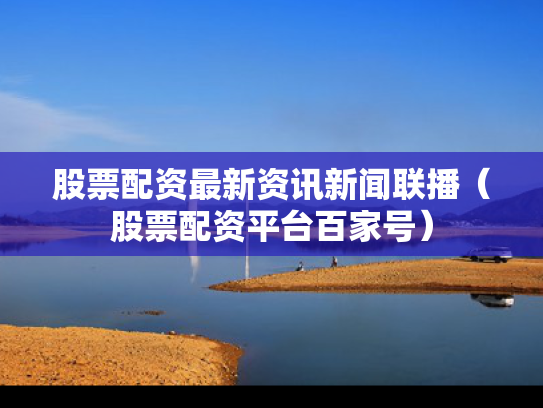 股票配资最新资讯新闻联播（股票配资平台百家号）