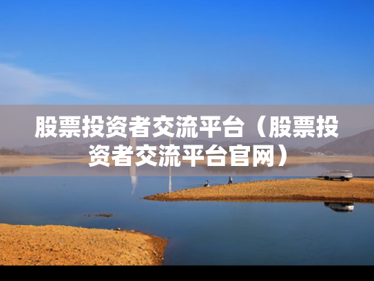 股票投资者交流平台（股票投资者交流平台官网）