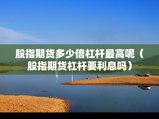 股指期货多少倍杠杆最高呢（股指期货杠杆要利息吗）