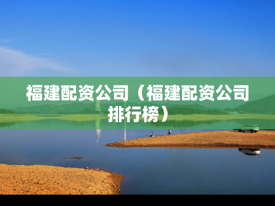 福建配资公司（福建配资公司排行榜）