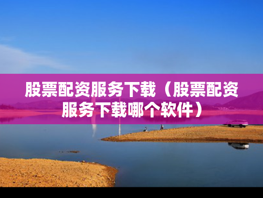 股票配资服务下载（股票配资服务下载哪个软件）