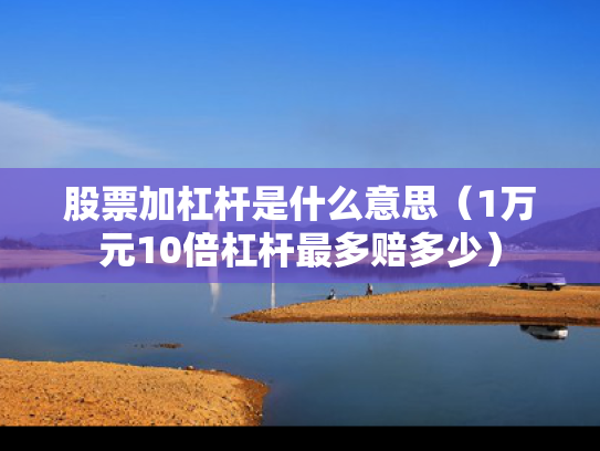 股票加杠杆是什么意思（1万元10倍杠杆最多赔多少）
