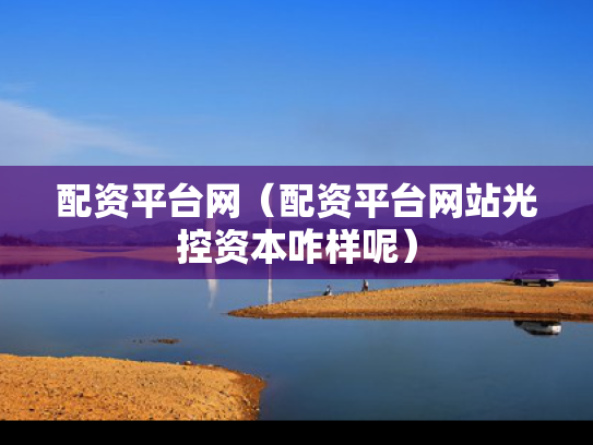 配资平台网（配资平台网站光控资本咋样呢）