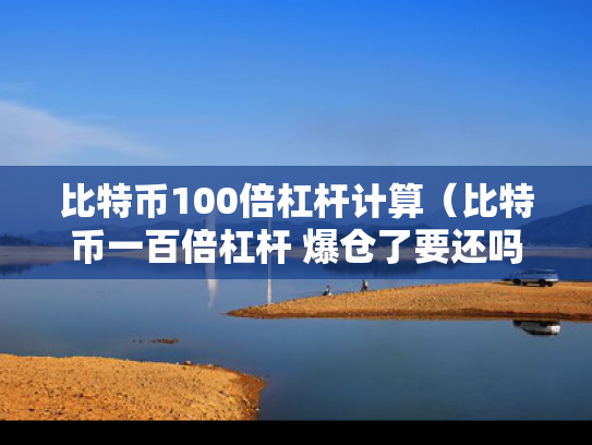 比特币100倍杠杆计算（比特币一百倍杠杆 爆仓了要还吗）
