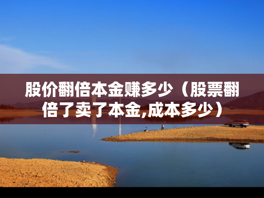 股价翻倍本金赚多少（股票翻倍了卖了本金,成本多少）
