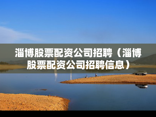淄博股票配资公司招聘（淄博股票配资公司招聘信息）