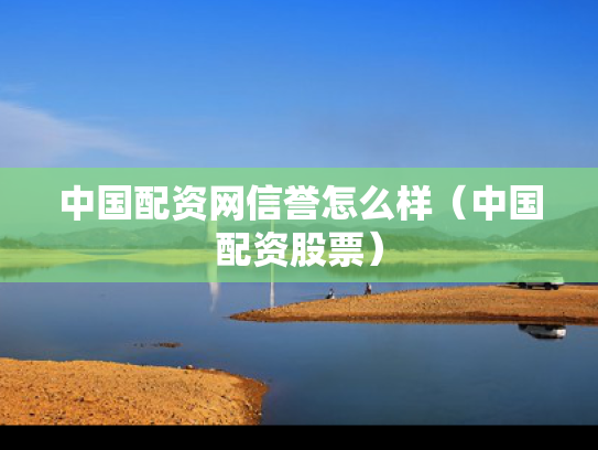 中国配资网信誉怎么样（中国配资股票）