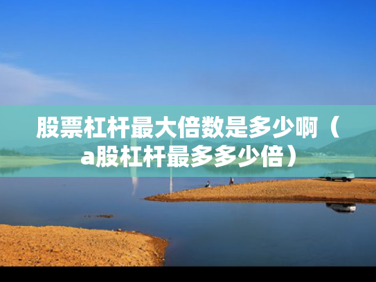 股票杠杆最大倍数是多少啊（a股杠杆最多多少倍）