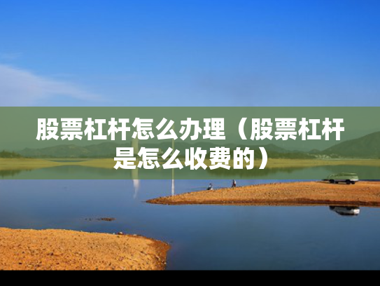 股票杠杆怎么办理（股票杠杆是怎么收费的）