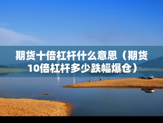 期货十倍杠杆什么意思（期货10倍杠杆多少跌幅爆仓）
