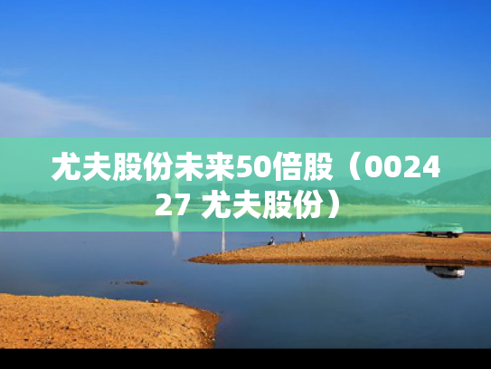 尤夫股份未来50倍股（002427 尤夫股份）