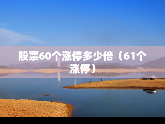 股票60个涨停多少倍（61个涨停）