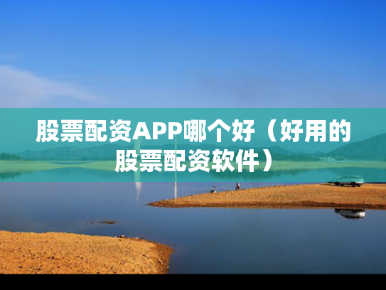 股票配资APP哪个好（好用的股票配资软件）