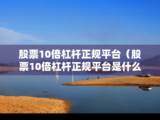 股票10倍杠杆正规平台（股票10倍杠杆正规平台是什么）