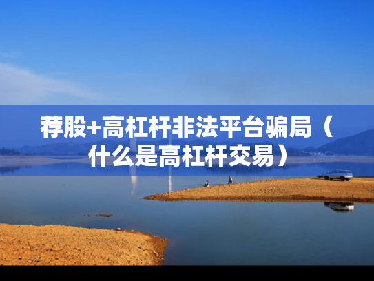 荐股+高杠杆非法平台骗局（什么是高杠杆交易）
