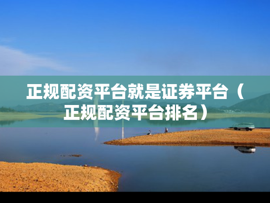 正规配资平台就是证券平台（正规配资平台排名）