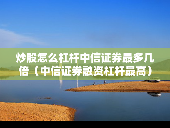 炒股怎么杠杆中信证券最多几倍（中信证券融资杠杆最高）