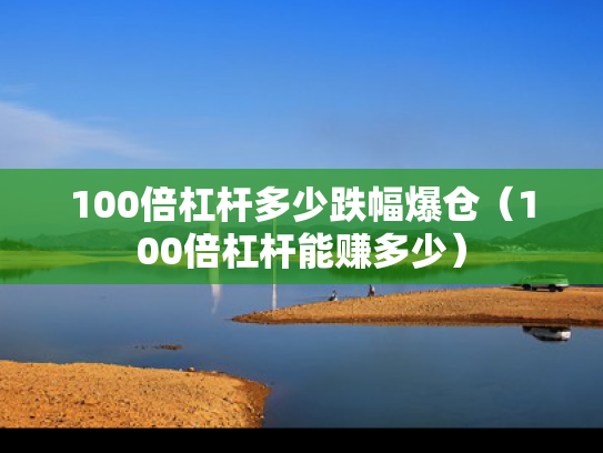 100倍杠杆多少跌幅爆仓（100倍杠杆能赚多少）