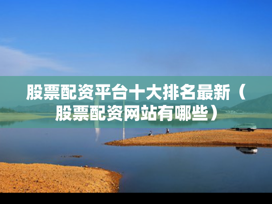 股票配资平台十大排名最新（股票配资网站有哪些）