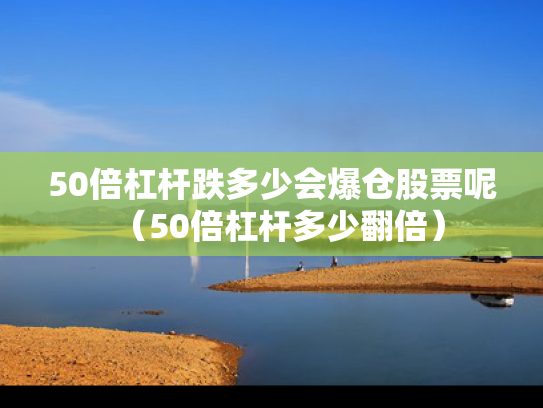 50倍杠杆跌多少会爆仓股票呢（50倍杠杆多少翻倍）