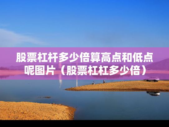 股票杠杆多少倍算高点和低点呢图片（股票杠杠多少倍）