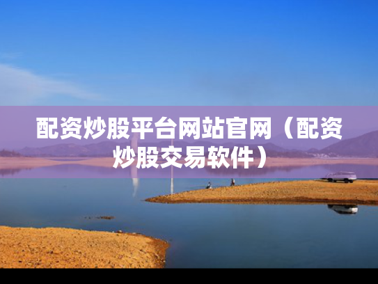 配资炒股平台网站官网（配资炒股交易软件）