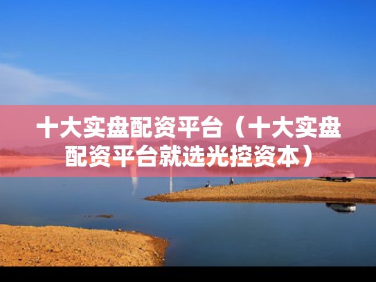 十大实盘配资平台（十大实盘配资平台就选光控资本）
