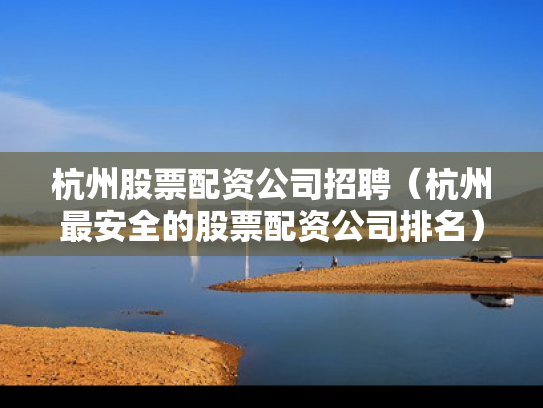 杭州股票配资公司招聘（杭州最安全的股票配资公司排名）