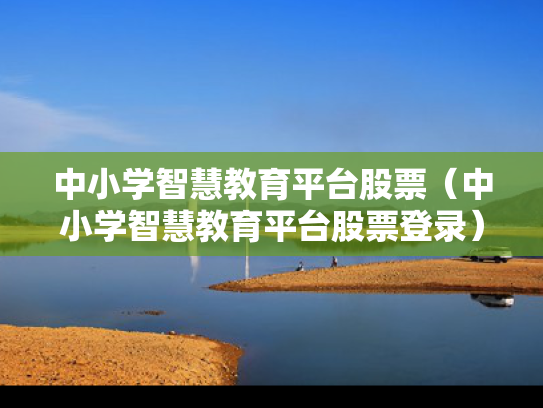 中小学智慧教育平台股票（中小学智慧教育平台股票登录）