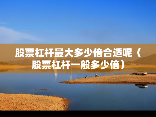 股票杠杆最大多少倍合适呢（股票杠杆一般多少倍）