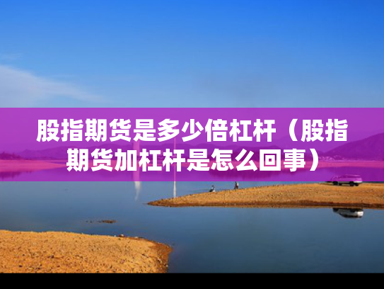 股指期货是多少倍杠杆（股指期货加杠杆是怎么回事）