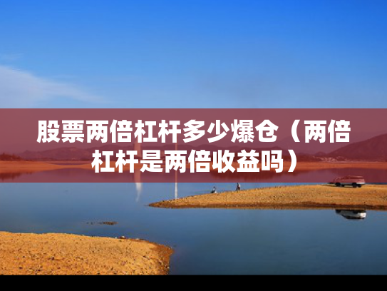 股票两倍杠杆多少爆仓（两倍杠杆是两倍收益吗）