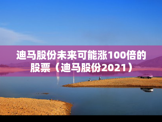 迪马股份未来可能涨100倍的股票（迪马股份2021）