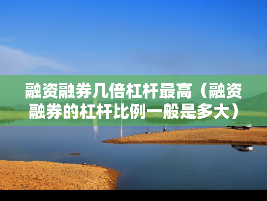 融资融券几倍杠杆最高（融资融券的杠杆比例一般是多大）