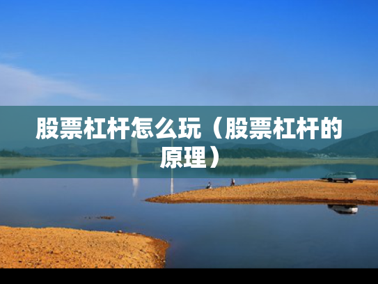 股票杠杆怎么玩（股票杠杆的原理）