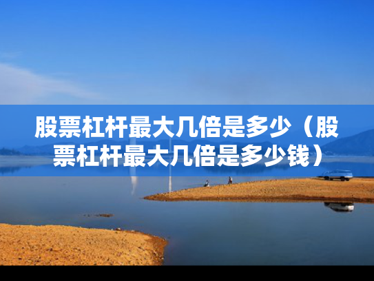 股票杠杆最大几倍是多少（股票杠杆最大几倍是多少钱）