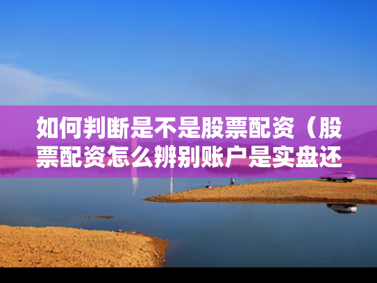 如何判断是不是股票配资（股票配资怎么辨别账户是实盘还是虚拟盘）