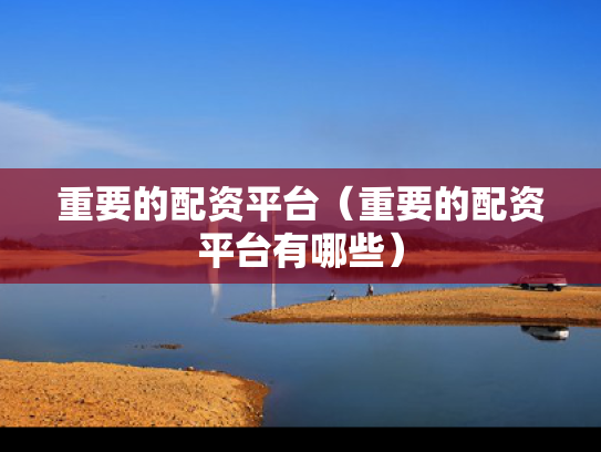 重要的配资平台（重要的配资平台有哪些）