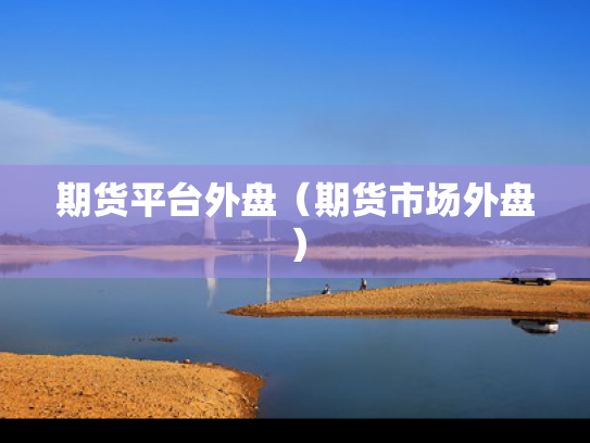 期货平台外盘（期货市场外盘）