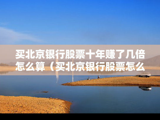 买北京银行股票十年赚了几倍怎么算（买北京银行股票怎么样）