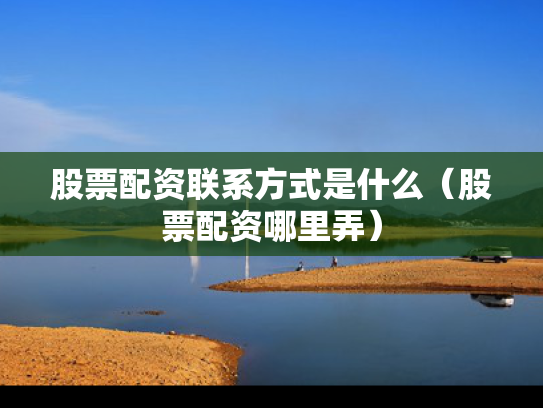 股票配资联系方式是什么（股票配资哪里弄）