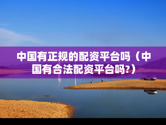 中国有正规的配资平台吗（中国有合法配资平台吗?）