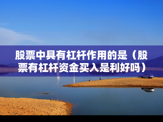 股票中具有杠杆作用的是（股票有杠杆资金买入是利好吗）
