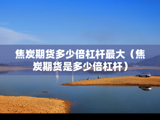 焦炭期货多少倍杠杆最大（焦炭期货是多少倍杠杆）