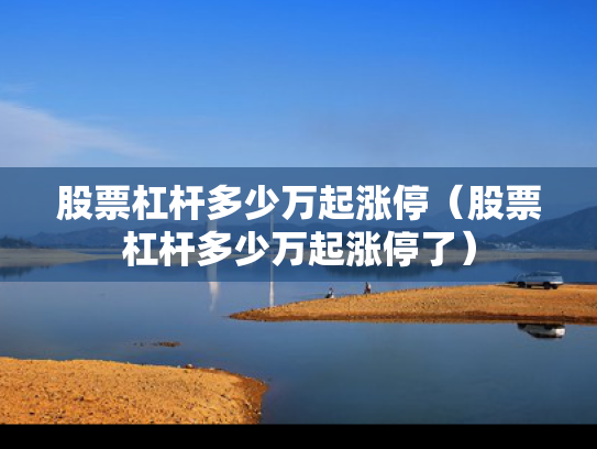 股票杠杆多少万起涨停（股票杠杆多少万起涨停了）