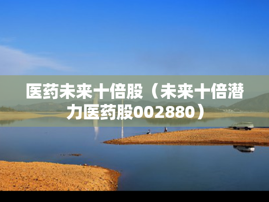 医药未来十倍股（未来十倍潜力医药股002880）